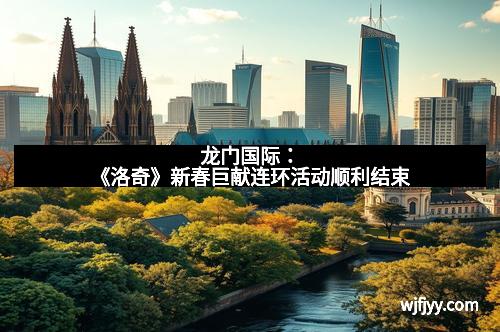 龙门国际：《洛奇》新春巨献连环活动顺利结束