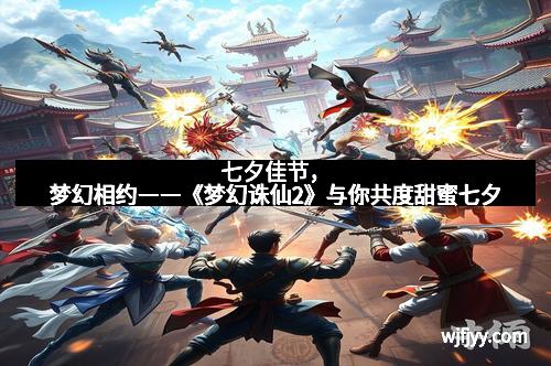 七夕佳节，梦幻相约――《梦幻诛仙2》与你共度甜蜜七夕